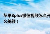 苹果8plus微信视频怎么开后摄像头（苹果8plus微信视频怎么美颜）