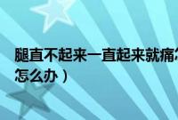 腿直不起来一直起来就痛怎么办站不起来（面一直发不起来怎么办）