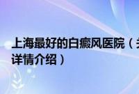 上海最好的白癜风医院（关于上海最好的白癜风医院的基本详情介绍）