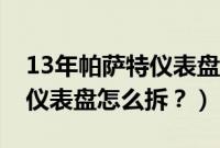 13年帕萨特仪表盘怎么拆下来（13年帕萨特仪表盘怎么拆？）