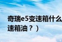 奇瑞e5变速箱什么型号（奇瑞e5多久更换变速箱油？）