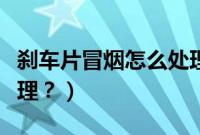 刹车片冒烟怎么处理倒水（刹车片冒烟怎么处理？）