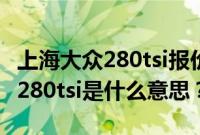 上海大众280tsi报价表及图片（大众230tsi和280tsi是什么意思？）