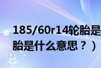 185/60r14轮胎是什么意思（185/60r15轮胎是什么意思？）