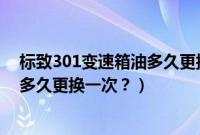 标致301变速箱油多久更换一次比较好（标致301变速箱油多久更换一次？）