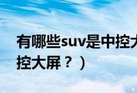 有哪些suv是中控大屏的车（有哪些suv是中控大屏？）