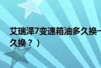 艾瑞泽7变速箱油多久换一次（奇瑞艾瑞泽7cvt变速箱油多久换？）