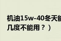 机油15w-40冬天能用吗?（15w40机油零下几度不能用？）