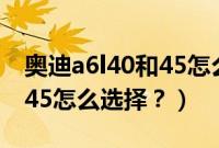 奥迪a6l40和45怎么选择视频（奥迪a6l40和45怎么选择？）