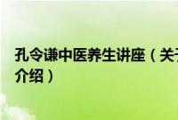 孔令谦中医养生讲座（关于孔令谦中医养生讲座的基本详情介绍）