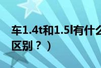 车1.4t和1.5l有什么区别（1.5t和1.8t有什么区别？）