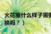 火花塞什么样子需要更换图片（火花塞需要更换吗？）