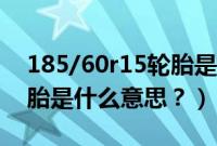 185/60r15轮胎是什么意思（185/60r15轮胎是什么意思？）