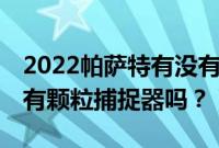 2022帕萨特有没有颗粒捕捉器（21款帕萨特有颗粒捕捉器吗？）