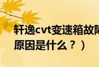 轩逸cvt变速箱故障（吉利cvt变速箱故障的原因是什么？）