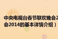 中央电视台春节联欢晚会2014（关于中央电视台春节联欢晚会2014的基本详情介绍）