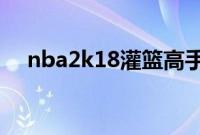 nba2k18灌篮高手（nba2k9灌篮高手）