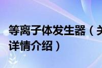 等离子体发生器（关于等离子体发生器的基本详情介绍）