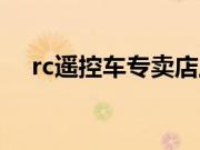 rc遥控车专卖店上海（rc遥控车专卖店）