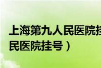 上海第九人民医院挂号网上预约（上海第九人民医院挂号）