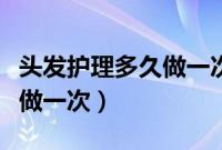 头发护理多久做一次比较合适（头发护理多久做一次）