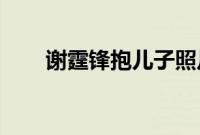 谢霆锋抱儿子照片（谢霆锋 炸酱面）