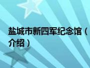 盐城市新四军纪念馆（关于盐城市新四军纪念馆的基本详情介绍）