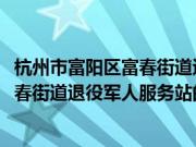 杭州市富阳区富春街道退役军人服务站(关于杭州市富阳区富春街道退役军人服务站的简介)