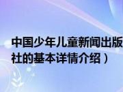 中国少年儿童新闻出版总社（关于中国少年儿童新闻出版总社的基本详情介绍）