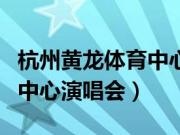 杭州黄龙体育中心演唱会门票（杭州黄龙体育中心演唱会）