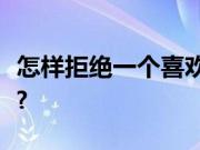 怎样拒绝一个喜欢你的人有家庭又不伤害到他?