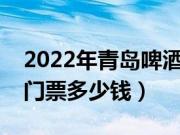 2022年青岛啤酒节门票多少钱（青岛啤酒节门票多少钱）