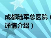 成都陆军总医院（关于成都陆军总医院的基本详情介绍）