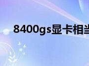 8400gs显卡相当于什么级别（8400gs）