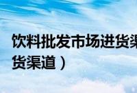 饮料批发市场进货渠道苏州（饮料批发市场进货渠道）