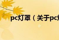 pc灯罩（关于pc灯罩的基本详情介绍）