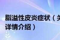 脂溢性皮炎症状（关于脂溢性皮炎症状的基本详情介绍）