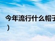 今年流行什么帽子贝雷帽（今年流行什么帽子）