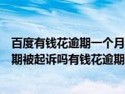 百度有钱花逾期一个月以上会去法院起诉吗（百度有钱花逾期被起诉吗有钱花逾期会怎么样）