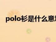 polo衫是什么意思?（p0l0衫是什么意思）