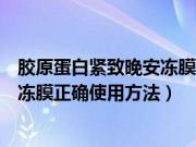 胶原蛋白紧致晚安冻膜的正确使用方法（胶原蛋白紧致晚安冻膜正确使用方法）