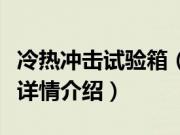 冷热冲击试验箱（关于冷热冲击试验箱的基本详情介绍）