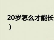 20岁怎么才能长高一点（20岁怎么才能长高）