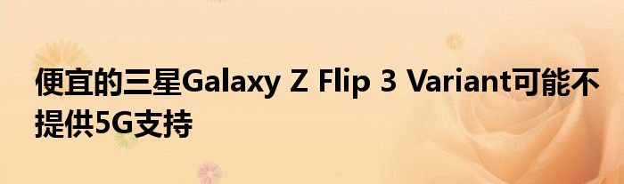 便宜的三星Galaxy Z Flip 3 Variant可能不提供5G支持