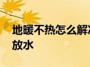 地暖不热怎么解决有哪些问题 地暖不热怎么放水