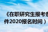 《在职研究生报考条件》（在职研究生报考条件2020报名时间）