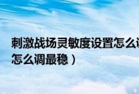 刺激战场灵敏度设置怎么调最稳一点（刺激战场灵敏度设置怎么调最稳）