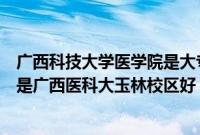 广西科技大学医学院是大专吗（在广西科技大学学医好吗还是广西医科大玉林校区好）