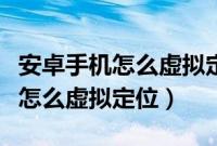 安卓手机怎么虚拟定位到其他地方（安卓手机怎么虚拟定位）