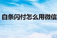 白条闪付怎么用微信支付（白条闪付怎么用）